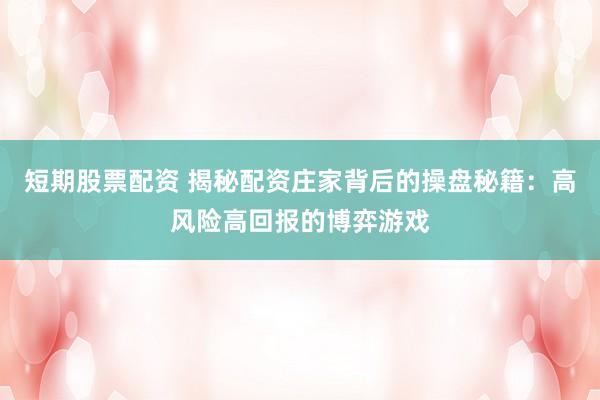 短期股票配资 揭秘配资庄家背后的操盘秘籍：高风险高回报的博弈游戏
