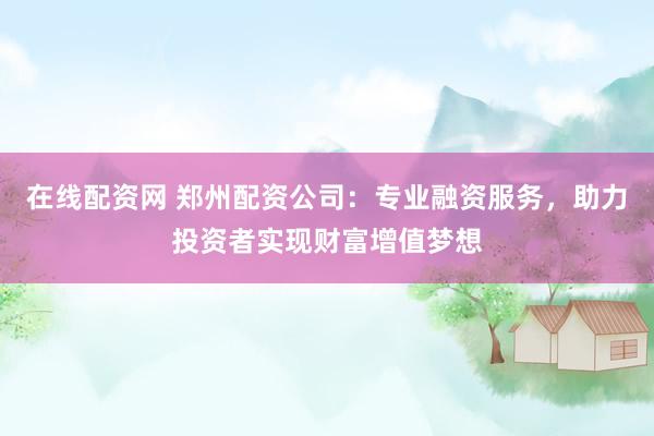 在线配资网 郑州配资公司：专业融资服务，助力投资者实现财富增值梦想
