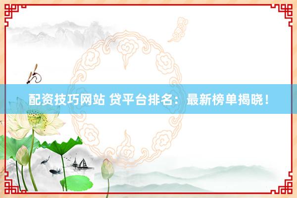配资技巧网站 贷平台排名：最新榜单揭晓！