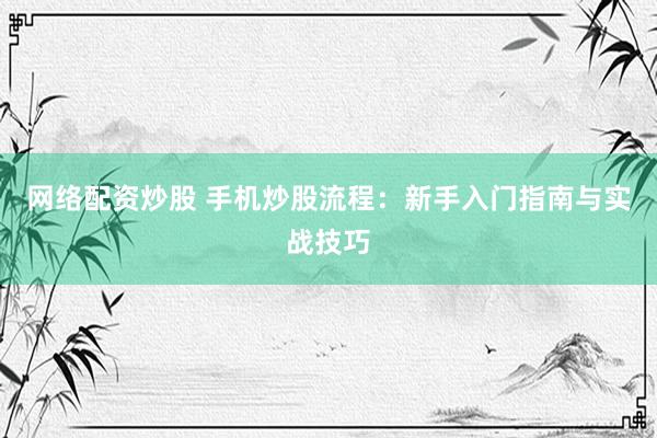 网络配资炒股 手机炒股流程：新手入门指南与实战技巧