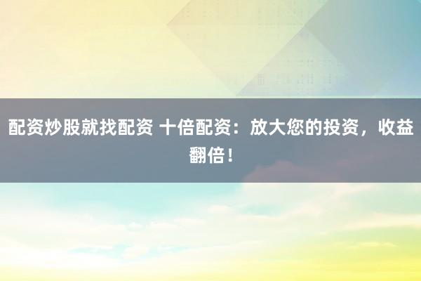 配资炒股就找配资 十倍配资：放大您的投资，收益翻倍！