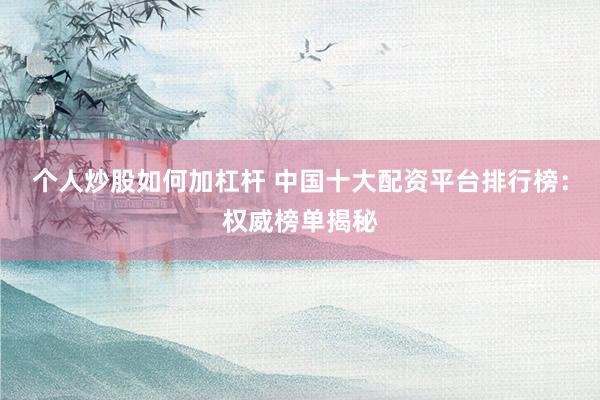 个人炒股如何加杠杆 中国十大配资平台排行榜：权威榜单揭秘