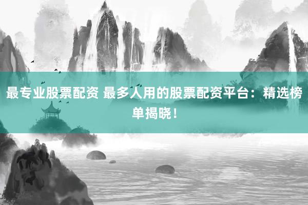 最专业股票配资 最多人用的股票配资平台：精选榜单揭晓！