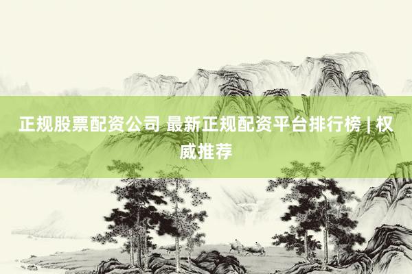 正规股票配资公司 最新正规配资平台排行榜 | 权威推荐