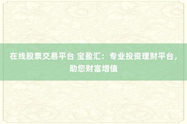 在线股票交易平台 宝盈汇：专业投资理财平台，助您财富增值