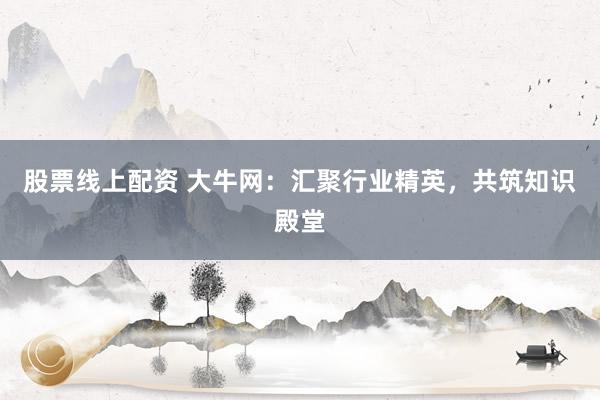 股票线上配资 大牛网：汇聚行业精英，共筑知识殿堂