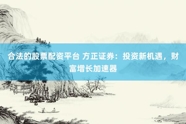 合法的股票配资平台 方正证券：投资新机遇，财富增长加速器