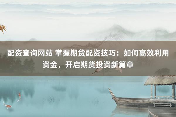 配资查询网站 掌握期货配资技巧：如何高效利用资金，开启期货投资新篇章