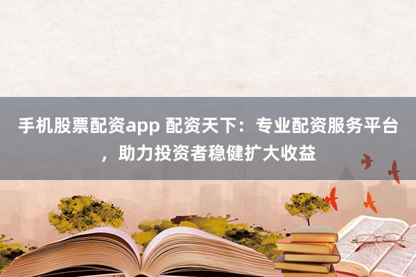 手机股票配资app 配资天下:专业配资服务平台,助力投资者稳健扩大收益