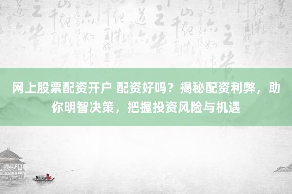 网上股票配资开户 配资好吗？揭秘配资利弊，助你明智决策，把握投资风险与机遇
