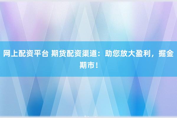 网上配资平台 期货配资渠道:助您放大盈利,掘金期市!