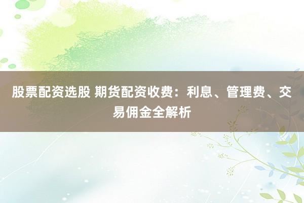 股票配资选股 期货配资收费:利息、管理费、交易佣金全解析