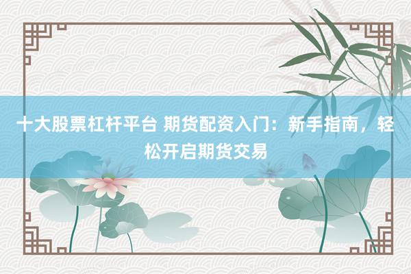 十大股票杠杆平台 期货配资入门:新手指南,轻松开启期货交易
