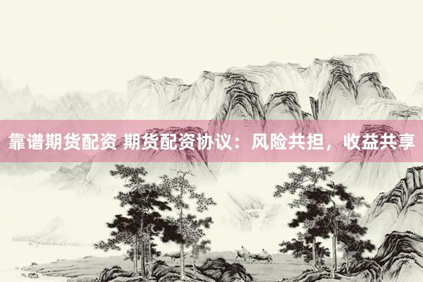 靠谱期货配资 期货配资协议:风险共担,收益共享