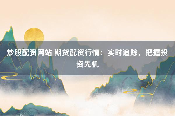 炒股配资网站 期货配资行情:实时追踪,把握投资先机
