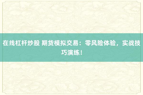 在线杠杆炒股 期货模拟交易:零风险体验,实战技巧演练!