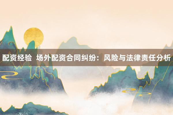 配资经验  场外配资合同纠纷:风险与法律责任分析