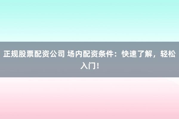 正规股票配资公司 场内配资条件:快速了解,轻松入门!