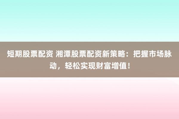 短期股票配资 湘潭股票配资新策略:把握市场脉动,轻松实现财富增值!