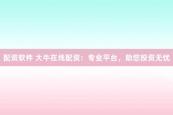 配资软件 大牛在线配资:专业平台,助您投资无忧