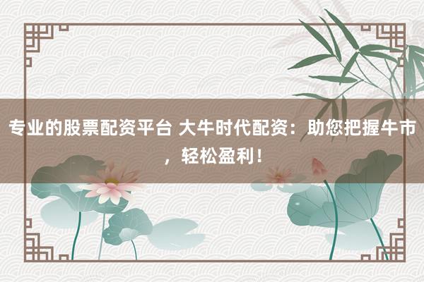 专业的股票配资平台 大牛时代配资:助您把握牛市,轻松盈利!
