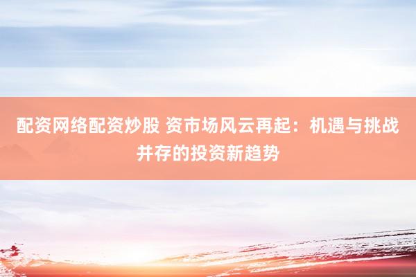 配资网络配资炒股 资市场风云再起：机遇与挑战并存的投资新趋势