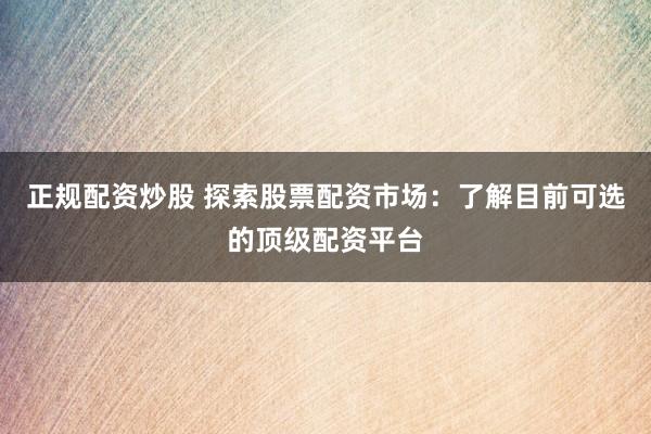 正规配资炒股 探索股票配资市场：了解目前可选的顶级配资平台