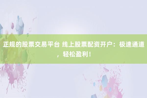 正规的股票交易平台 线上股票配资开户：极速通道，轻松盈利！