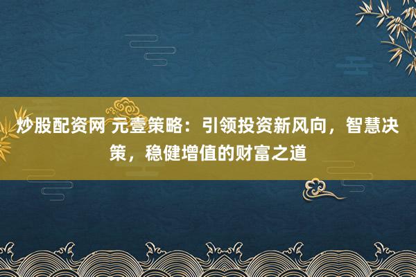 炒股配资网 元壹策略:引领投资新风向,智慧决策,稳健增值的财富之道