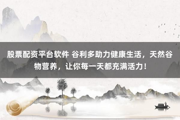 股票配资平台软件 谷利多助力健康生活，天然谷物营养，让你每一天都充满活力！