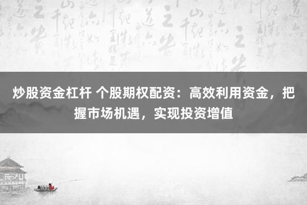 炒股资金杠杆 个股期权配资:高效利用资金,把握市场机遇,实现投资增值