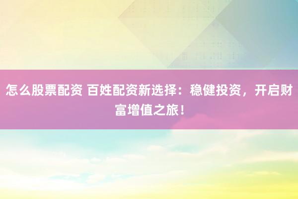 怎么股票配资 百姓配资新选择:稳健投资,开启财富增值之旅!