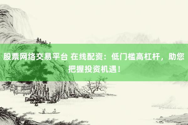 股票网络交易平台 在线配资:低门槛高杠杆,助您把握投资机遇!