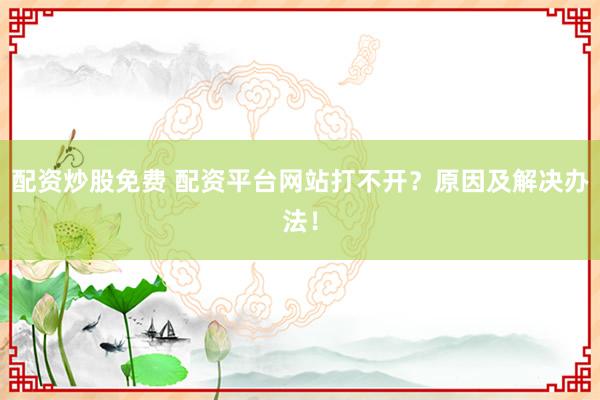 配资炒股免费 配资平台网站打不开？原因及解决办法！