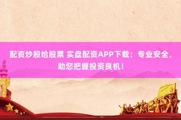 配资炒股给股票 实盘配资APP下载：专业安全，助您把握投资良机！