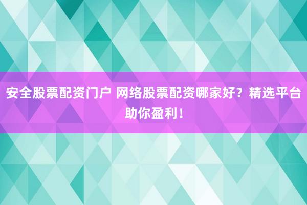 安全股票配资门户 网络股票配资哪家好？精选平台助你盈利！