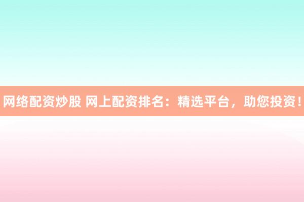 网络配资炒股 网上配资排名：精选平台，助您投资！