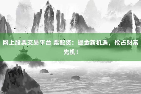 网上股票交易平台 票配资:掘金新机遇,抢占财富先机!