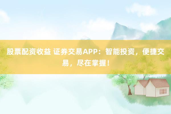 股票配资收益 证券交易APP:智能投资,便捷交易,尽在掌握!