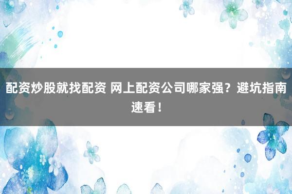 配资炒股就找配资 网上配资公司哪家强?避坑指南速看!