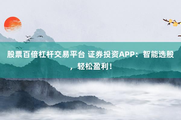 股票百倍杠杆交易平台 证券投资APP:智能选股,轻松盈利!