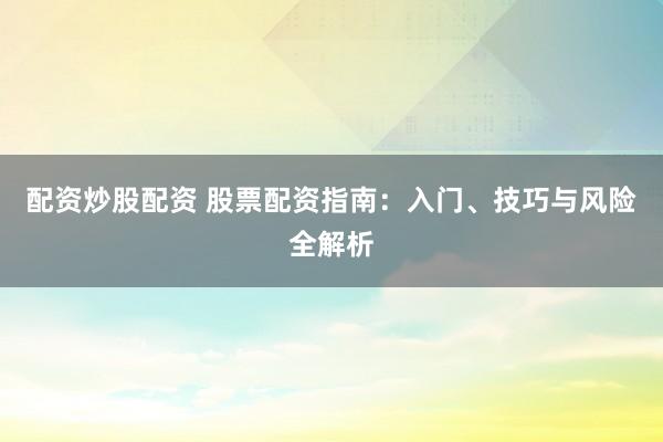 配资炒股配资 股票配资指南:入门、技巧与风险全解析