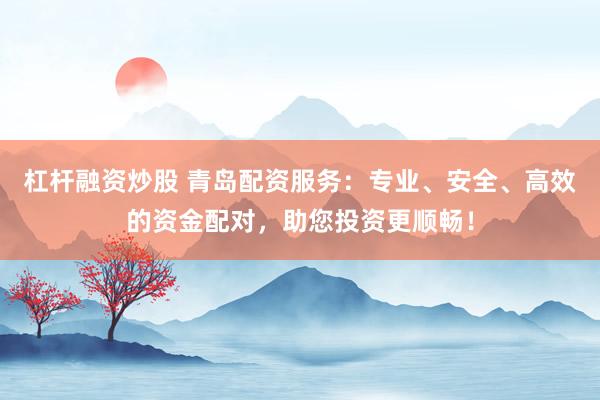 杠杆融资炒股 青岛配资服务：专业、安全、高效的资金配对，助您投资更顺畅！