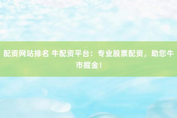 配资网站排名 牛配资平台:专业股票配资,助您牛市掘金!