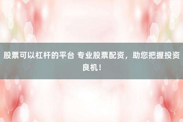 股票可以杠杆的平台 专业股票配资，助您把握投资良机！