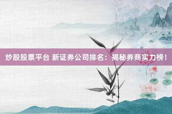 炒股股票平台 新证券公司排名：揭秘券商实力榜！