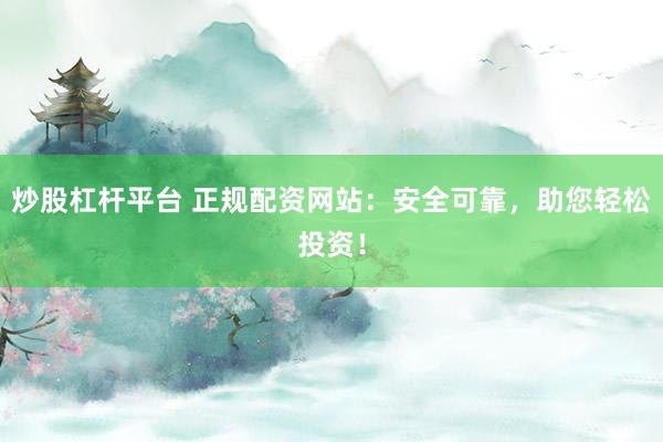 炒股杠杆平台 正规配资网站：安全可靠，助您轻松投资！