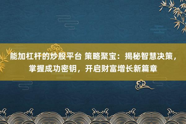 能加杠杆的炒股平台 策略聚宝：揭秘智慧决策，掌握成功密钥，开启财富增长新篇章
