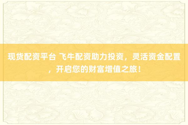 现货配资平台 飞牛配资助力投资,灵活资金配置,开启您的财富增值之旅!