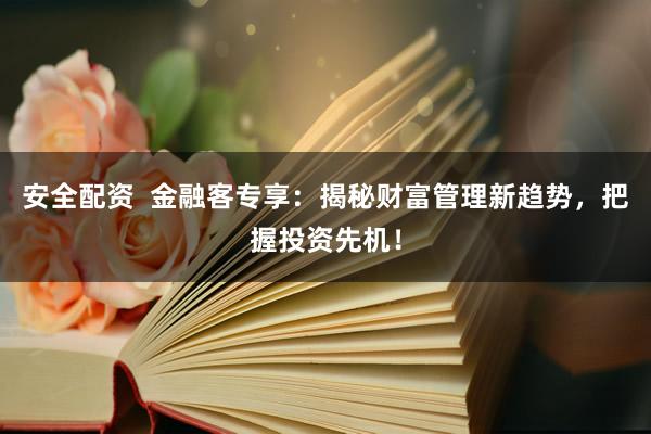 安全配资  金融客专享：揭秘财富管理新趋势，把握投资先机！